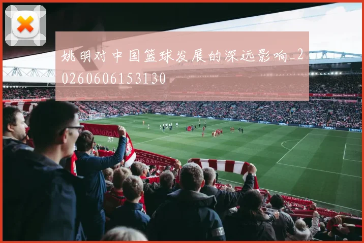 姚明对中国篮球发展的深远影响_20260606153130