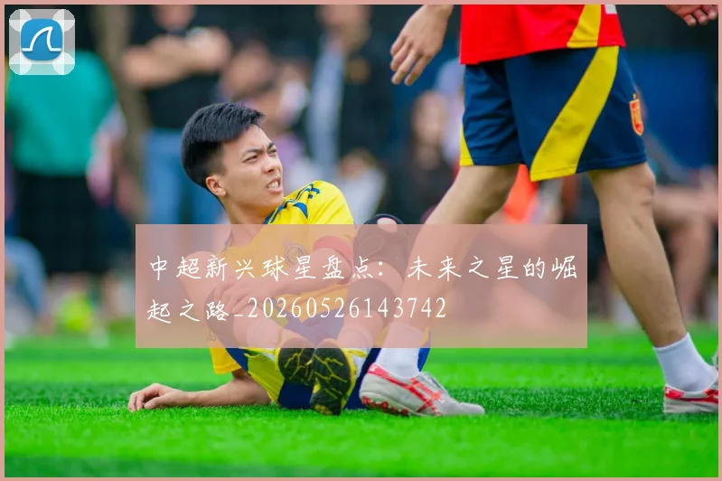 中超新兴球星盘点：未来之星的崛起之路_20260526143742