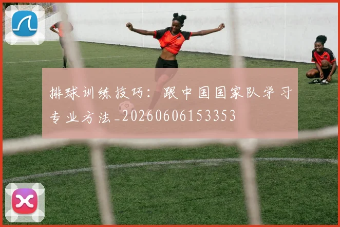 排球训练技巧：跟中国国家队学习专业方法_20260606153353