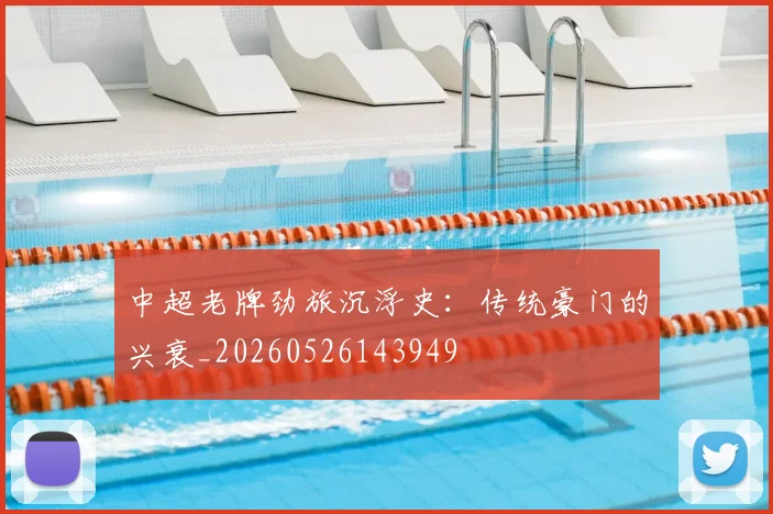 中超老牌劲旅沉浮史:传统豪门的兴衰_20260526143949