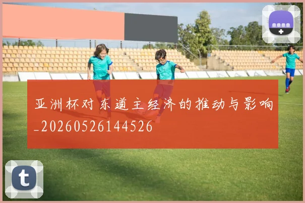 亚洲杯对东道主经济的推动与影响_20260526144526