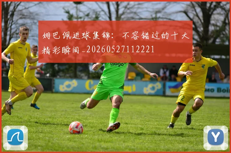 姆巴佩进球集锦：不容错过的十大精彩瞬间_20260527112221