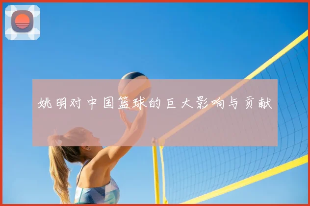 姚明对中国篮球的巨大影响与贡献