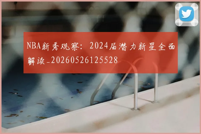 NBA新秀观察：2024届潜力新星全面解读_20260526125528