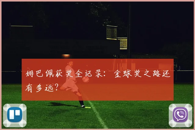 姆巴佩获奖全记录：金球奖之路还有多远？