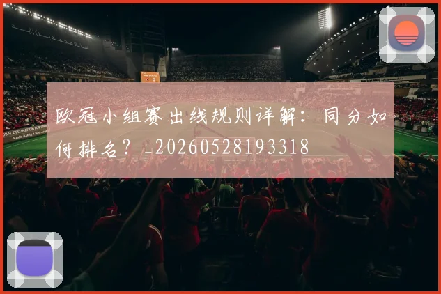 欧冠小组赛出线规则详解：同分如何排名？_20260528193318
