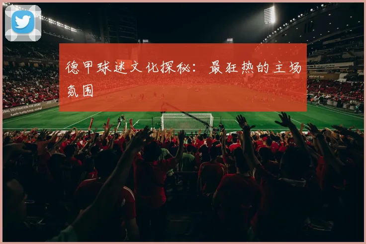 德甲球迷文化探秘：最狂热的主场氛围