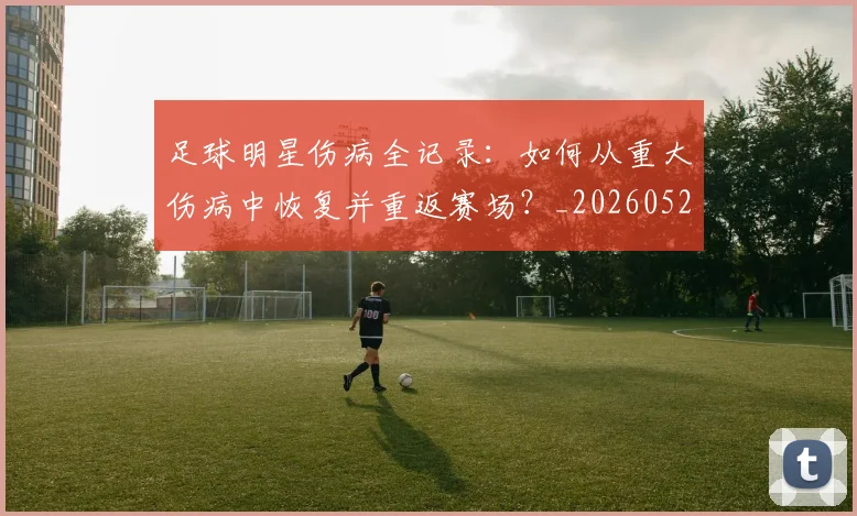 足球明星伤病全记录：如何从重大伤病中恢复并重返赛场？_20260529200810