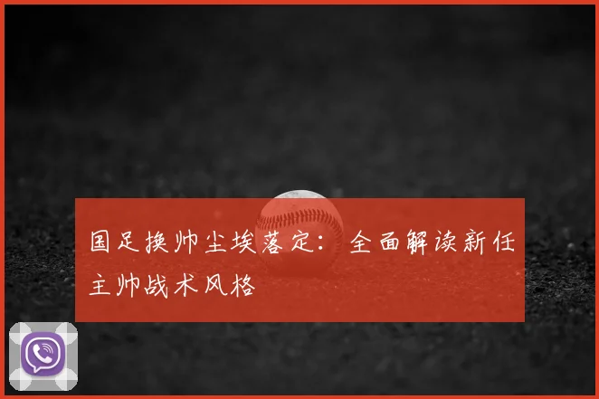 国足换帅尘埃落定：全面解读新任主帅战术风格