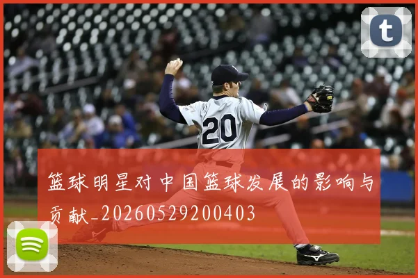 篮球明星对中国篮球发展的影响与贡献_20260529200403