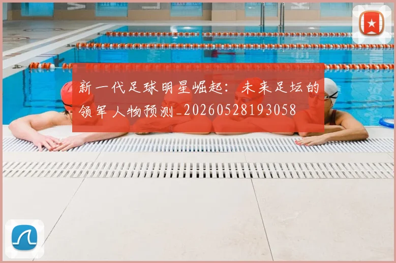 新一代足球明星崛起：未来足坛的领军人物预测_20260528193058