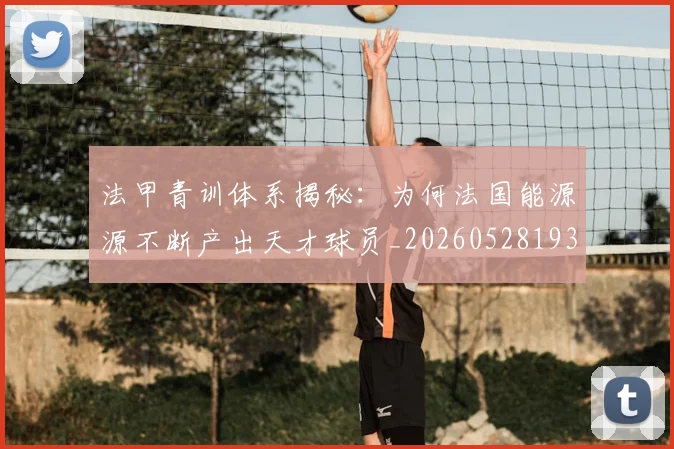 法甲青训体系揭秘:为何法国能源源不断产出天才球员_20260528193517
