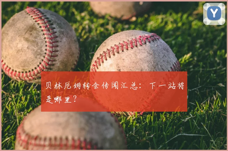 贝林厄姆转会传闻汇总:下一站将是哪里?