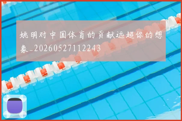 姚明对中国体育的贡献远超你的想象_20260527112243