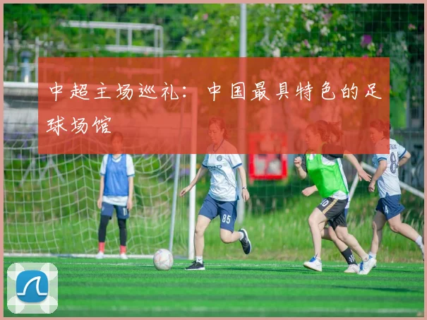 中超主场巡礼:中国最具特色的足球场馆