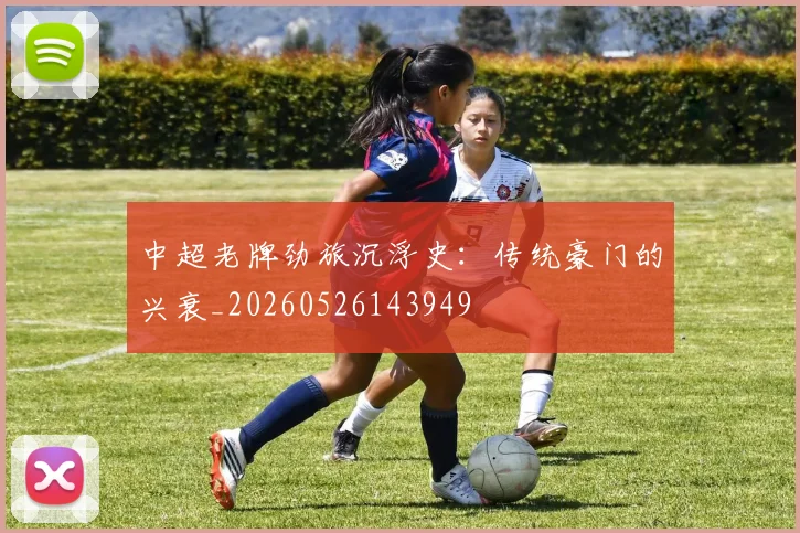 中超老牌劲旅沉浮史：传统豪门的兴衰_20260526143949