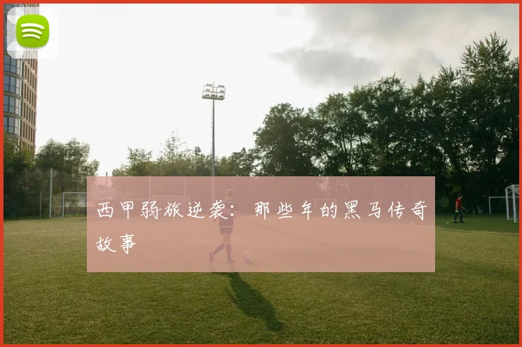 西甲弱旅逆袭：那些年的黑马传奇故事