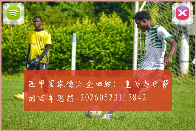 西甲国家德比全回顾：皇马与巴萨的百年恩怨_20260523113842