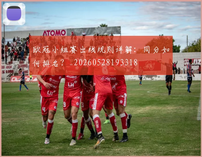 欧冠小组赛出线规则详解:同分如何排名?_20260528193318