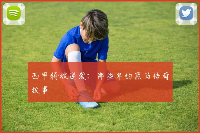 西甲弱旅逆袭:那些年的黑马传奇故事