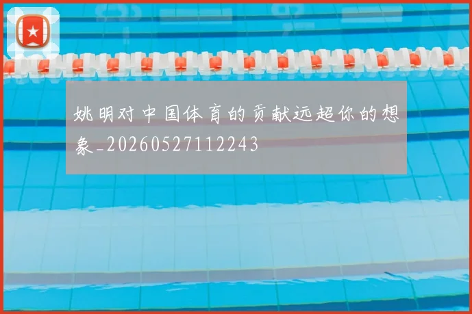 姚明对中国体育的贡献远超你的想象_20260527112243