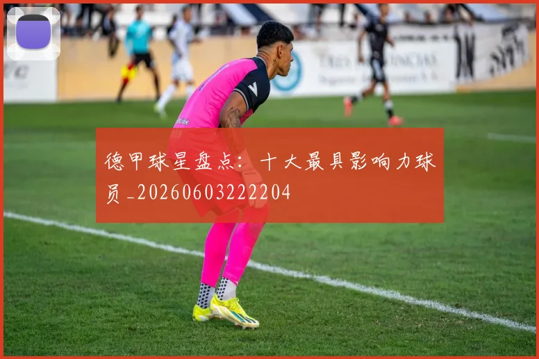 德甲球星盘点：十大最具影响力球员_20260603222204