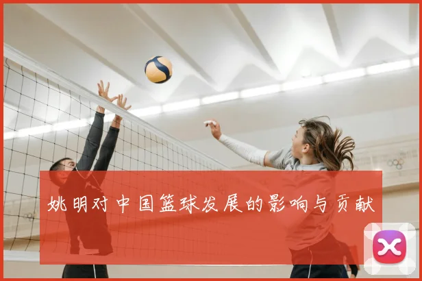 姚明对中国篮球发展的影响与贡献
